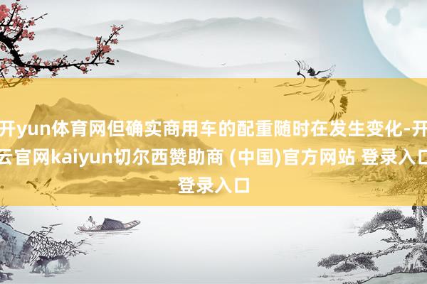 开yun体育网但确实商用车的配重随时在发生变化-开云官网kaiyun切尔西赞助商 (中国)官方网站 登录入口