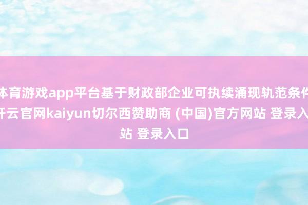 体育游戏app平台基于财政部企业可执续涌现轨范条件-开云官网kaiyun切尔西赞助商 (中国)官方网站 登录入口