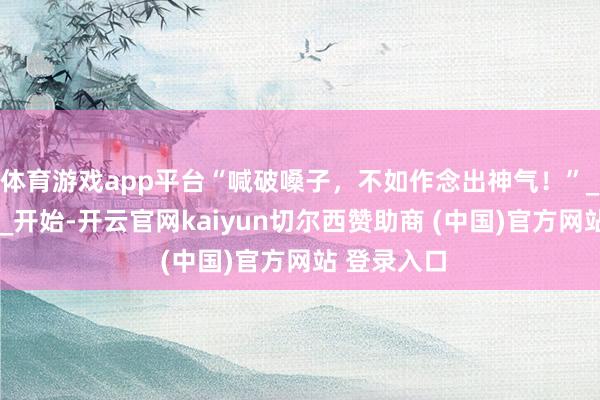 体育游戏app平台“喊破嗓子，不如作念出神气！”_时尚_江苏_开始-开云官网kaiyun切尔西赞助商 (中国)官方网站 登录入口