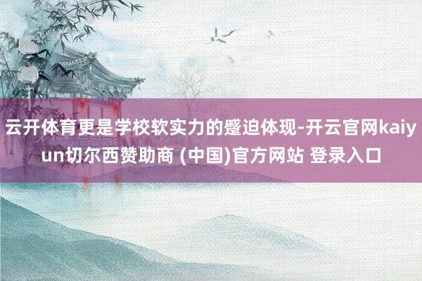 云开体育更是学校软实力的蹙迫体现-开云官网kaiyun切尔西赞助商 (中国)官方网站 登录入口