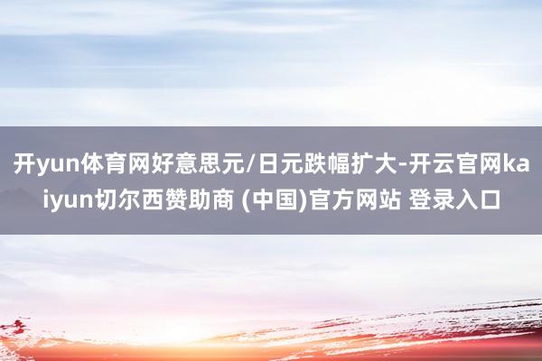 开yun体育网好意思元/日元跌幅扩大-开云官网kaiyun切尔西赞助商 (中国)官方网站 登录入口