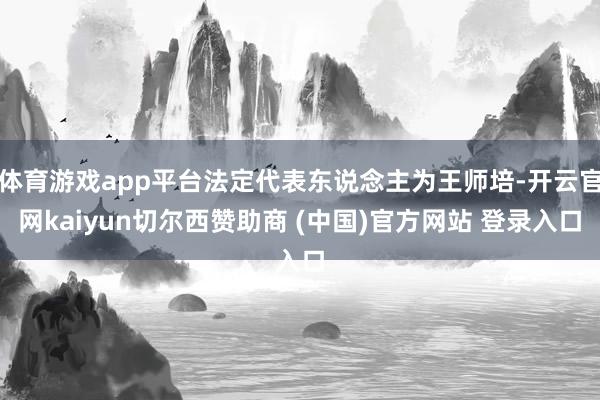 体育游戏app平台法定代表东说念主为王师培-开云官网kaiyun切尔西赞助商 (中国)官方网站 登录入口