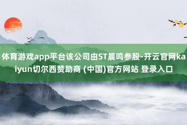 体育游戏app平台该公司由ST晨鸣参股-开云官网kaiyun切尔西赞助商 (中国)官方网站 登录入口