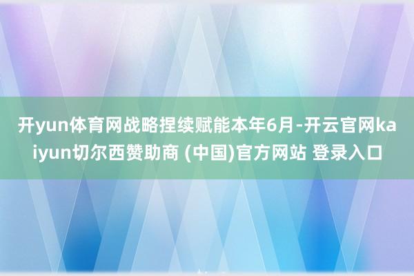 开yun体育网 战略捏续赋能 本年6月-开云官网kaiyun切尔西赞助商 (中国)官方网站 登录入口