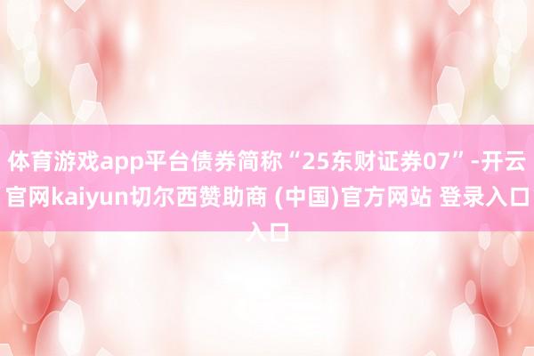 体育游戏app平台债券简称“25东财证券07”-开云官网kaiyun切尔西赞助商 (中国)官方网站 登录入口