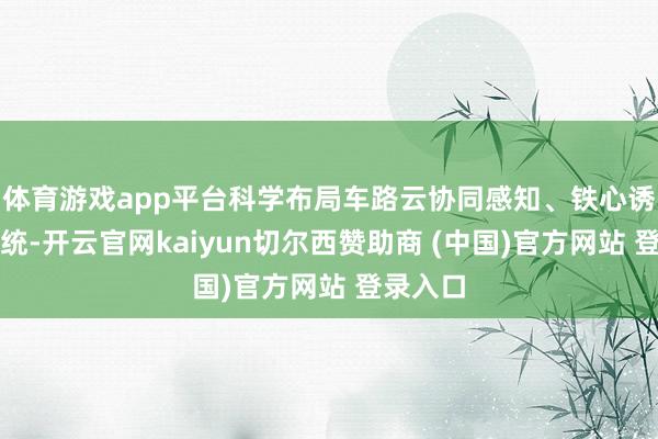 体育游戏app平台科学布局车路云协同感知、铁心诱骗与系统-开云官网kaiyun切尔西赞助商 (中国)官方网站 登录入口
