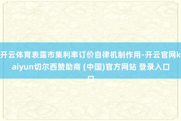 开云体育表露市集利率订价自律机制作用-开云官网kaiyun切尔西赞助商 (中国)官方网站 登录入口