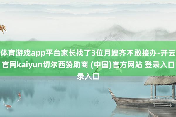体育游戏app平台家长找了3位月嫂齐不敢接办-开云官网kaiyun切尔西赞助商 (中国)官方网站 登录入口