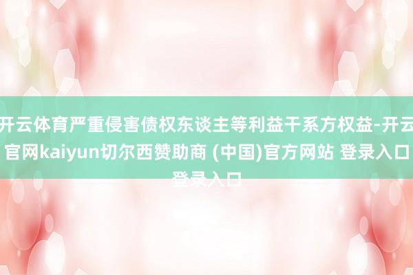 开云体育严重侵害债权东谈主等利益干系方权益-开云官网kaiyun切尔西赞助商 (中国)官方网站 登录入口