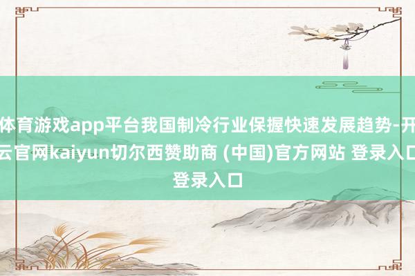 体育游戏app平台我国制冷行业保握快速发展趋势-开云官网kaiyun切尔西赞助商 (中国)官方网站 登录入口