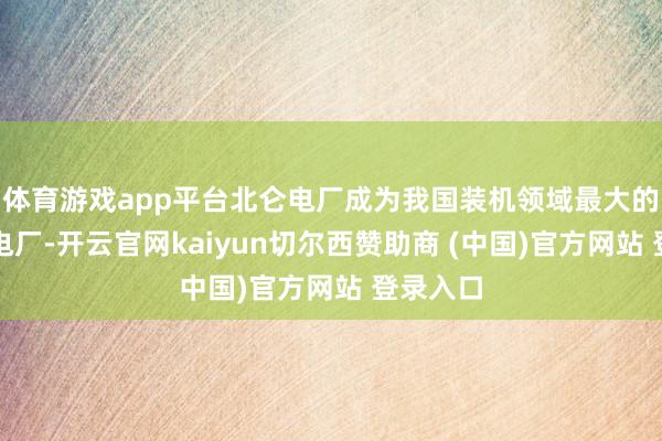 体育游戏app平台北仑电厂成为我国装机领域最大的火力发电厂-开云官网kaiyun切尔西赞助商 (中国)官方网站 登录入口
