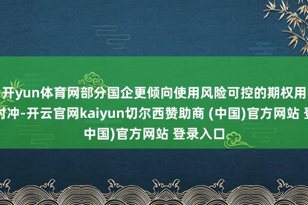 开yun体育网部分国企更倾向使用风险可控的期权用具进行对冲-开云官网kaiyun切尔西赞助商 (中国)官方网站 登录入口