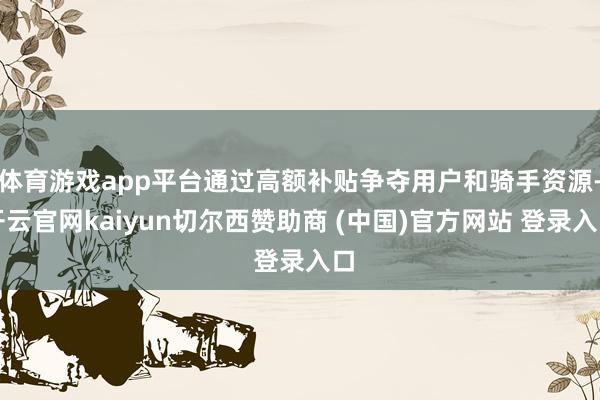 体育游戏app平台通过高额补贴争夺用户和骑手资源-开云官网kaiyun切尔西赞助商 (中国)官方网站 登录入口