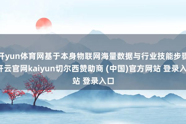开yun体育网基于本身物联网海量数据与行业技能步骤-开云官网kaiyun切尔西赞助商 (中国)官方网站 登录入口
