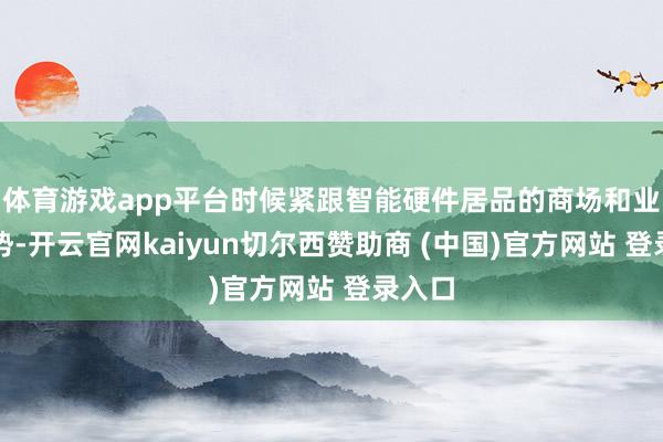体育游戏app平台时候紧跟智能硬件居品的商场和业务趋势-开云官网kaiyun切尔西赞助商 (中国)官方网站 登录入口