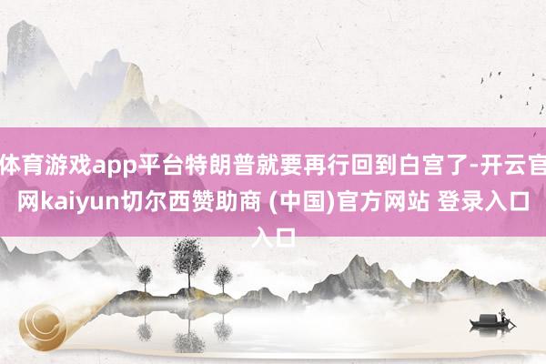 体育游戏app平台特朗普就要再行回到白宫了-开云官网kaiyun切尔西赞助商 (中国)官方网站 登录入口