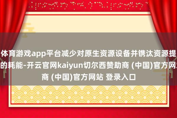 体育游戏app平台减少对原生资源设备并镌汰资源提真金不怕火的耗能-开云官网kaiyun切尔西赞助商 (中国)官方网站 登录入口
