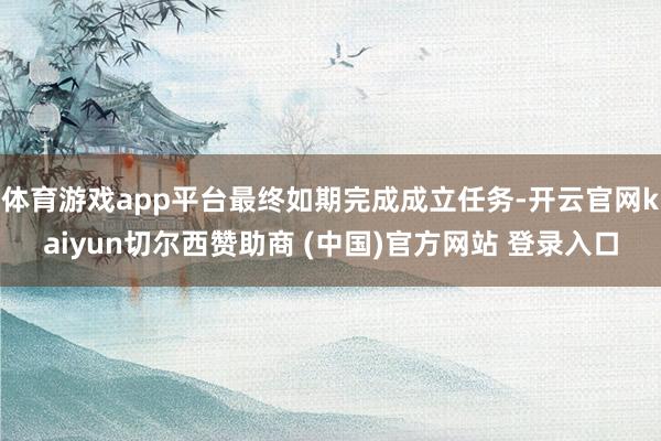 体育游戏app平台最终如期完成成立任务-开云官网kaiyun切尔西赞助商 (中国)官方网站 登录入口