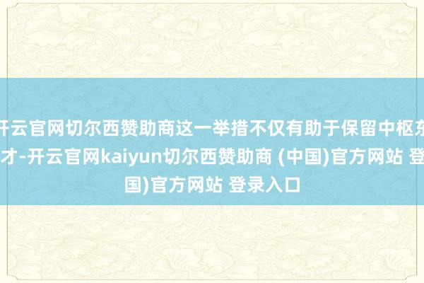 开云官网切尔西赞助商这一举措不仅有助于保留中枢东说念主才-开云官网kaiyun切尔西赞助商 (中国)官方网站 登录入口