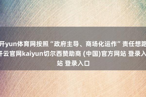 开yun体育网按照“政府主导、商场化运作”责任想路-开云官网kaiyun切尔西赞助商 (中国)官方网站 登录入口