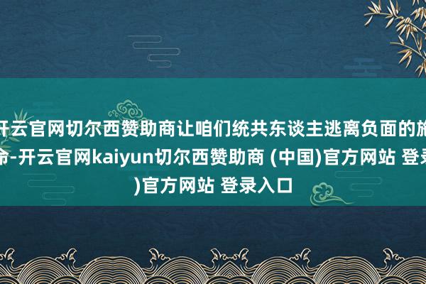 开云官网切尔西赞助商让咱们统共东谈主逃离负面的施行活命-开云官网kaiyun切尔西赞助商 (中国)官方网站 登录入口