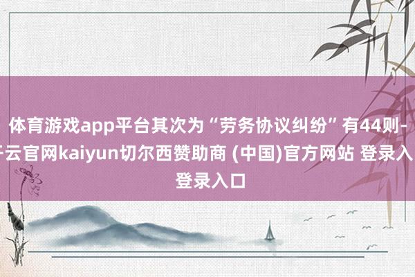 体育游戏app平台其次为“劳务协议纠纷”有44则-开云官网kaiyun切尔西赞助商 (中国)官方网站 登录入口