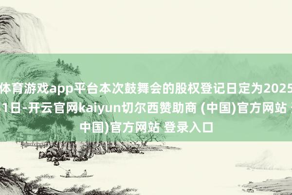 体育游戏app平台本次鼓舞会的股权登记日定为2025年12月31日-开云官网kaiyun切尔西赞助商 (中国)官方网站 登录入口