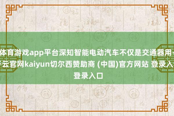 体育游戏app平台深知智能电动汽车不仅是交通器用-开云官网kaiyun切尔西赞助商 (中国)官方网站 登录入口