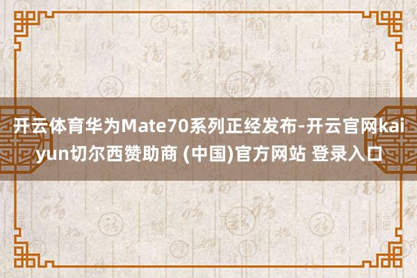 开云体育华为Mate70系列正经发布-开云官网kaiyun切尔西赞助商 (中国)官方网站 登录入口
