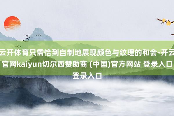 云开体育只需恰到自制地展现颜色与纹理的和会-开云官网kaiyun切尔西赞助商 (中国)官方网站 登录入口