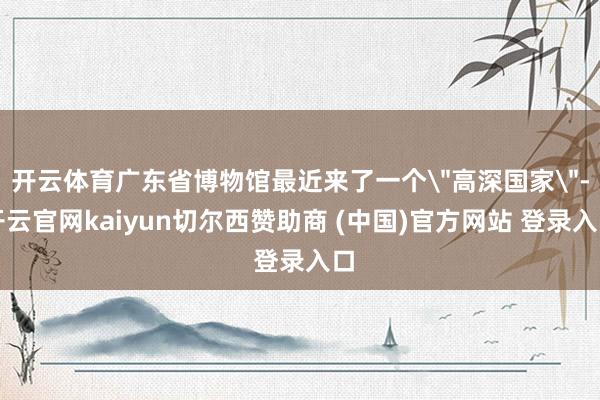 开云体育广东省博物馆最近来了一个