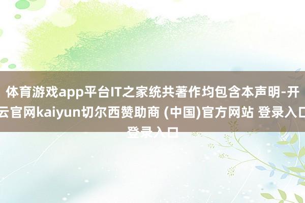 体育游戏app平台IT之家统共著作均包含本声明-开云官网kaiyun切尔西赞助商 (中国)官方网站 登录入口