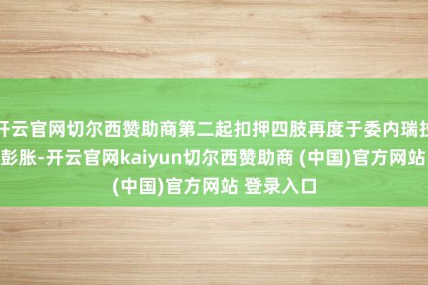 开云官网切尔西赞助商第二起扣押四肢再度于委内瑞拉隔邻海域彭胀-开云官网kaiyun切尔西赞助商 (中国)官方网站 登录入口