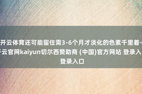 开云体育还可能留住需3-6个月才淡化的色素千里着-开云官网kaiyun切尔西赞助商 (中国)官方网站 登录入口