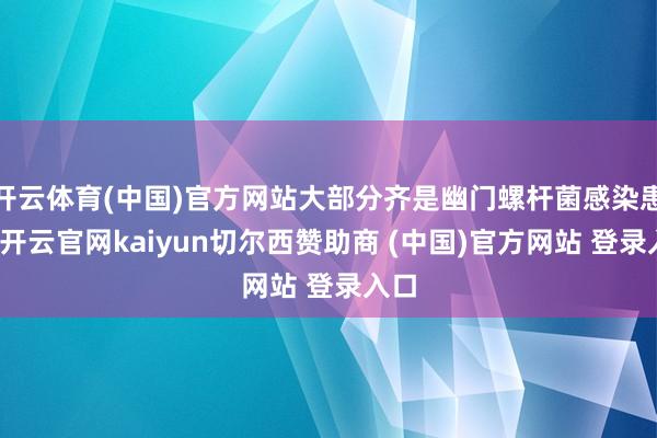 开云体育(中国)官方网站大部分齐是幽门螺杆菌感染患者-开云官网kaiyun切尔西赞助商 (中国)官方网站 登录入口