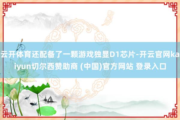 云开体育还配备了一颗游戏独显D1芯片-开云官网kaiyun切尔西赞助商 (中国)官方网站 登录入口