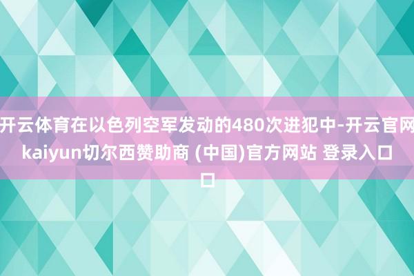 开云体育在以色列空军发动的480次进犯中-开云官网kaiyun切尔西赞助商 (中国)官方网站 登录入口