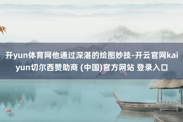 开yun体育网他通过深湛的绘图妙技-开云官网kaiyun切尔西赞助商 (中国)官方网站 登录入口