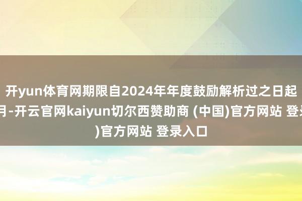 开yun体育网期限自2024年年度鼓励解析过之日起12个月-开云官网kaiyun切尔西赞助商 (中国)官方网站 登录入口
