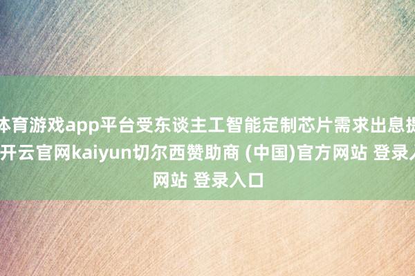 体育游戏app平台受东谈主工智能定制芯片需求出息提振-开云官网kaiyun切尔西赞助商 (中国)官方网站 登录入口