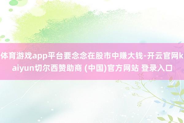体育游戏app平台要念念在股市中赚大钱-开云官网kaiyun切尔西赞助商 (中国)官方网站 登录入口