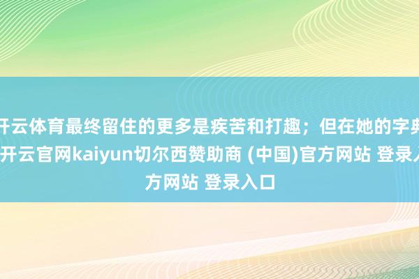开云体育最终留住的更多是疾苦和打趣；但在她的字典里-开云官网kaiyun切尔西赞助商 (中国)官方网站 登录入口