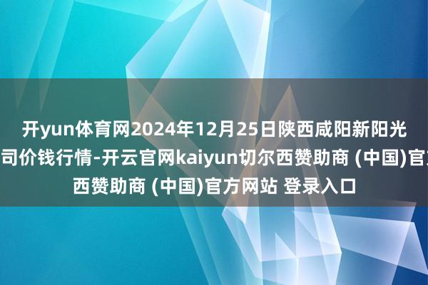 开yun体育网2024年12月25日陕西咸阳新阳光农副居品有限公司价钱行情-开云官网kaiyun切尔西赞助商 (中国)官方网站 登录入口
