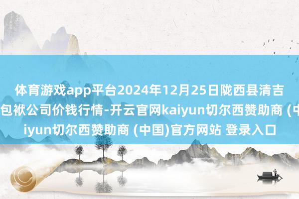 体育游戏app平台2024年12月25日陇西县清吉洋芋批发交游市集有限包袱公司价钱行情-开云官网kaiyun切尔西赞助商 (中国)官方网站 登录入口