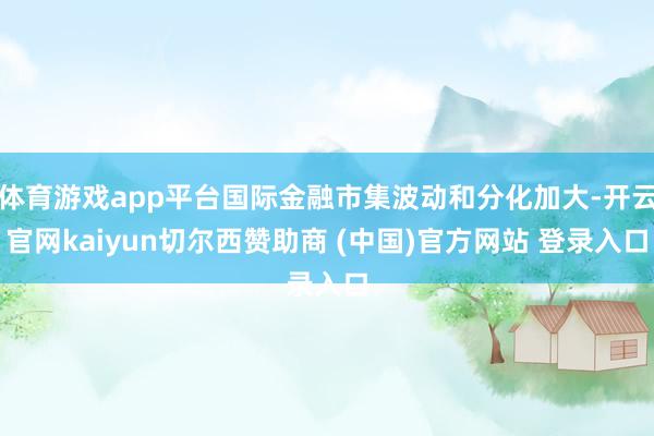 体育游戏app平台国际金融市集波动和分化加大-开云官网kaiyun切尔西赞助商 (中国)官方网站 登录入口