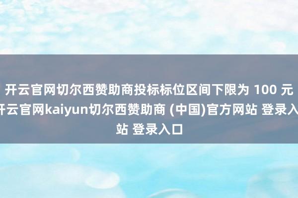 开云官网切尔西赞助商投标标位区间下限为 100 元-开云官网kaiyun切尔西赞助商 (中国)官方网站 登录入口