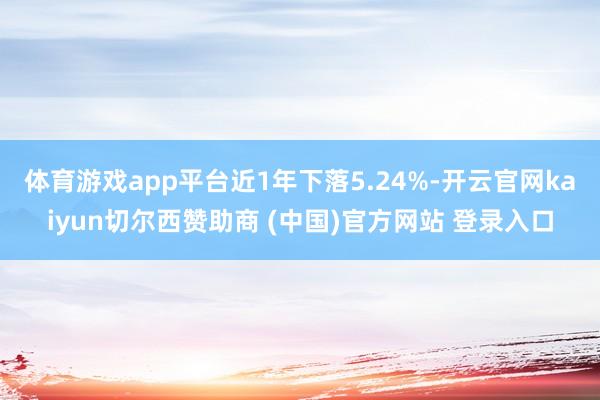 体育游戏app平台近1年下落5.24%-开云官网kaiyun切尔西赞助商 (中国)官方网站 登录入口