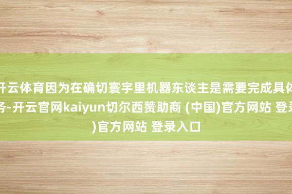 开云体育因为在确切寰宇里机器东谈主是需要完成具体的任务-开云官网kaiyun切尔西赞助商 (中国)官方网站 登录入口