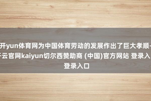 开yun体育网为中国体育劳动的发展作出了巨大孝顺-开云官网kaiyun切尔西赞助商 (中国)官方网站 登录入口