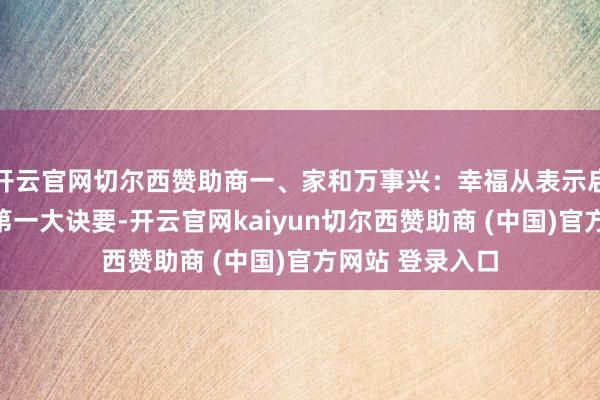开云官网切尔西赞助商一、家和万事兴：幸福从表示启动幸福家庭的第一大诀要-开云官网kaiyun切尔西赞助商 (中国)官方网站 登录入口
